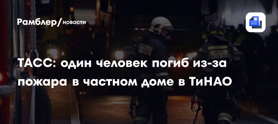 ТАСС: один человек погиб из-за пожара в частном доме в ТиНАО