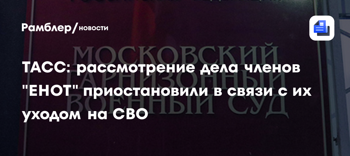 ТАСС: рассмотрение дела членов «ЕНОТ» приостановили в связи с их уходом на СВО