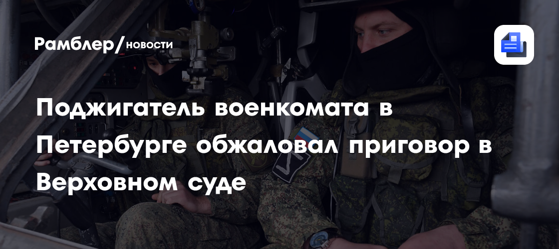 Поджигатель военкомата в Петербурге обжаловал приговор в Верховном суде