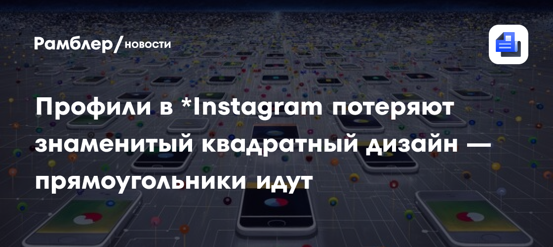 Профили в *Instagram потеряют знаменитый квадратный дизайн — прямоугольники идут