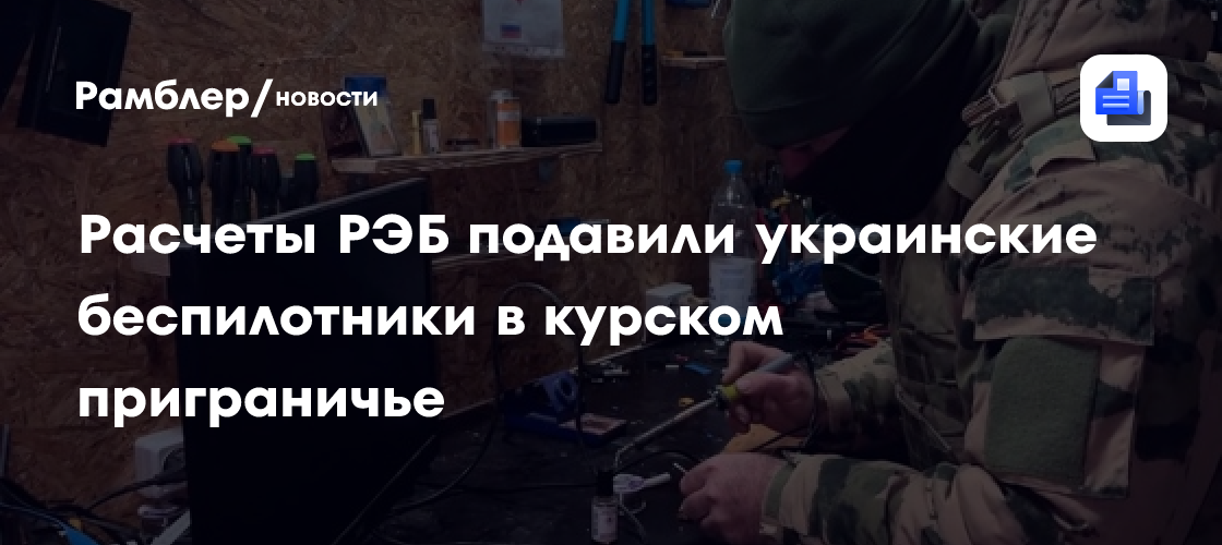 Расчеты РЭБ подавили украинские беспилотники в курском приграничье