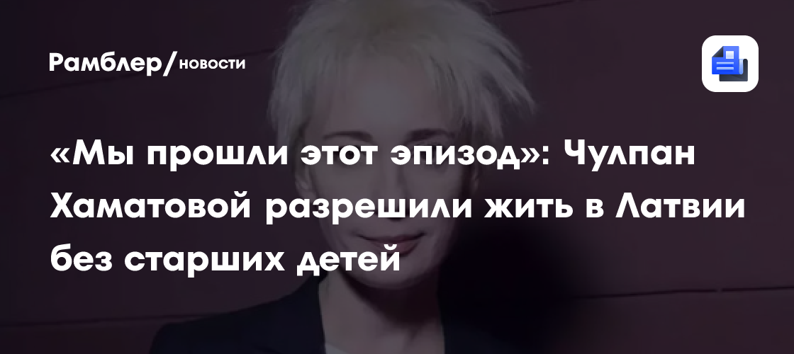 «Мы прошли этот эпизод»: Чулпан Хаматовой разрешили жить в Латвии без старших детей