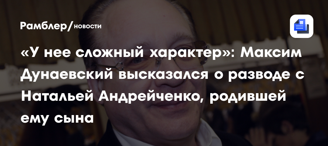 «У нее сложный характер»: Максим Дунаевский высказался о разводе с Натальей Андрейченко, родившей ему сына