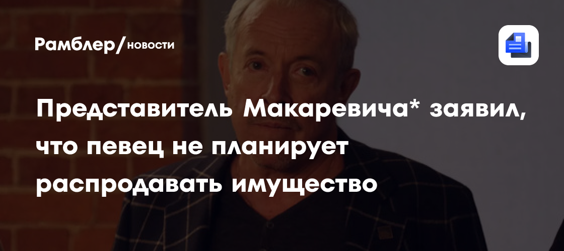 Представитель Макаревича* заявил, что певец не планирует распродавать имущество