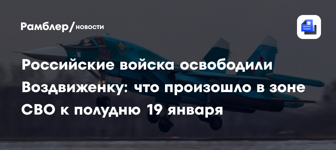 Российские войска освободили Воздвиженку: что произошло в зоне СВО к полудню 19 января