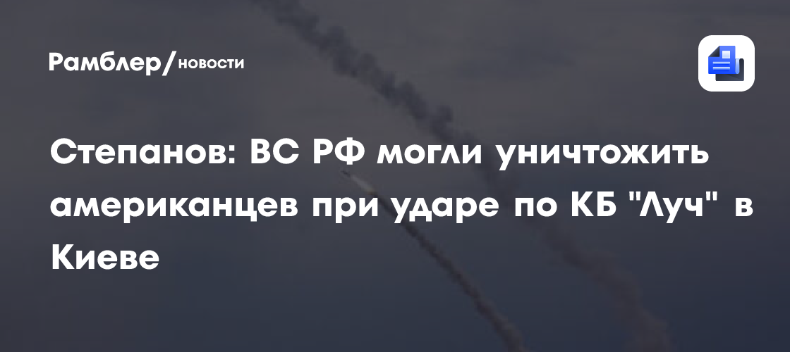 Степанов: ВС РФ могли уничтожить американцев при ударе по КБ «Луч» в Киеве