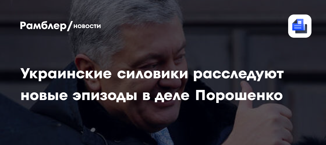 Украинские силовики расследуют новые эпизоды в деле Порошенко