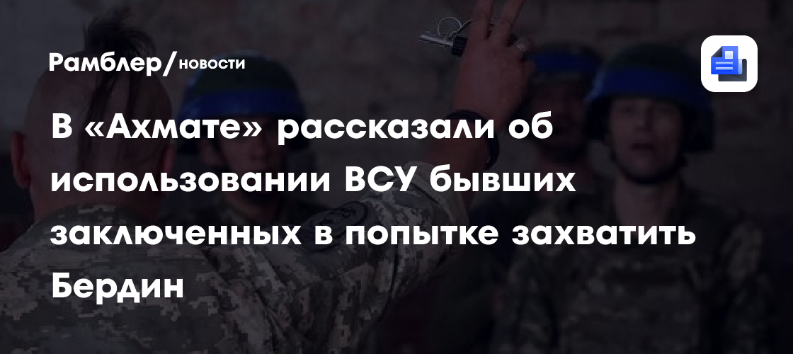 В «Ахмате» рассказали об использовании ВСУ бывших заключенных в попытке захватить Бердин