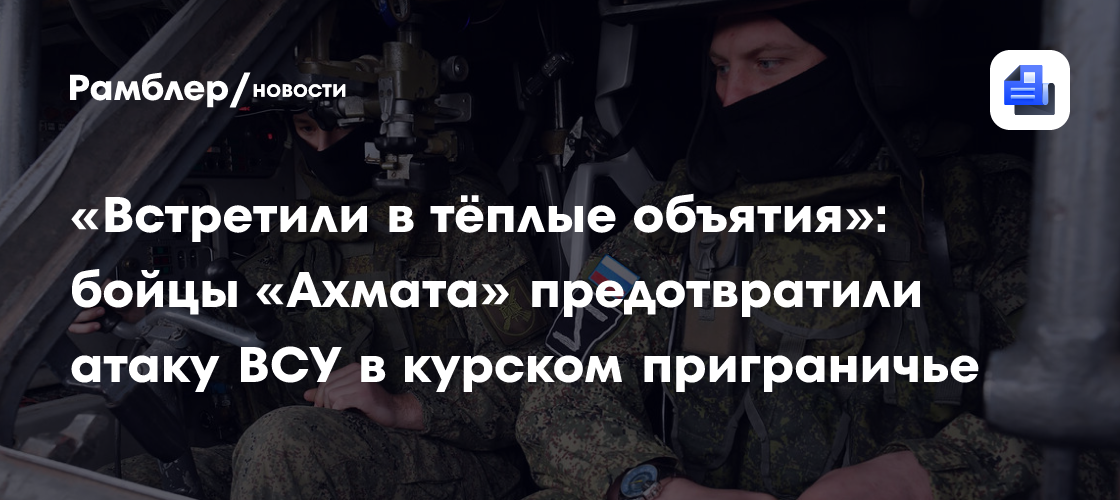 «Встретили в тёплые объятия»: бойцы «Ахмата» предотвратили атаку ВСУ в курском приграничье