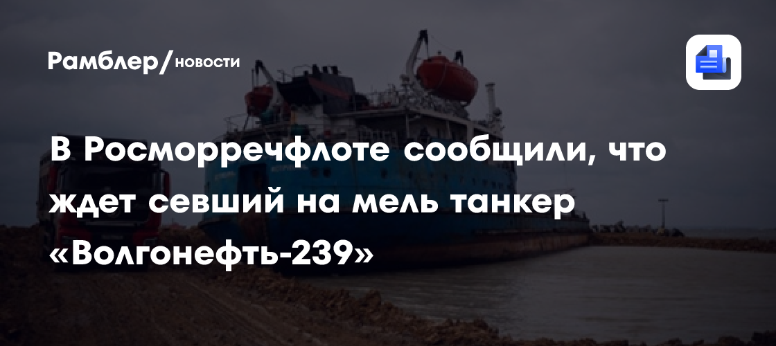 В Росморречфлоте сообщили, что ждет севший на мель танкер «Волгонефть-239»