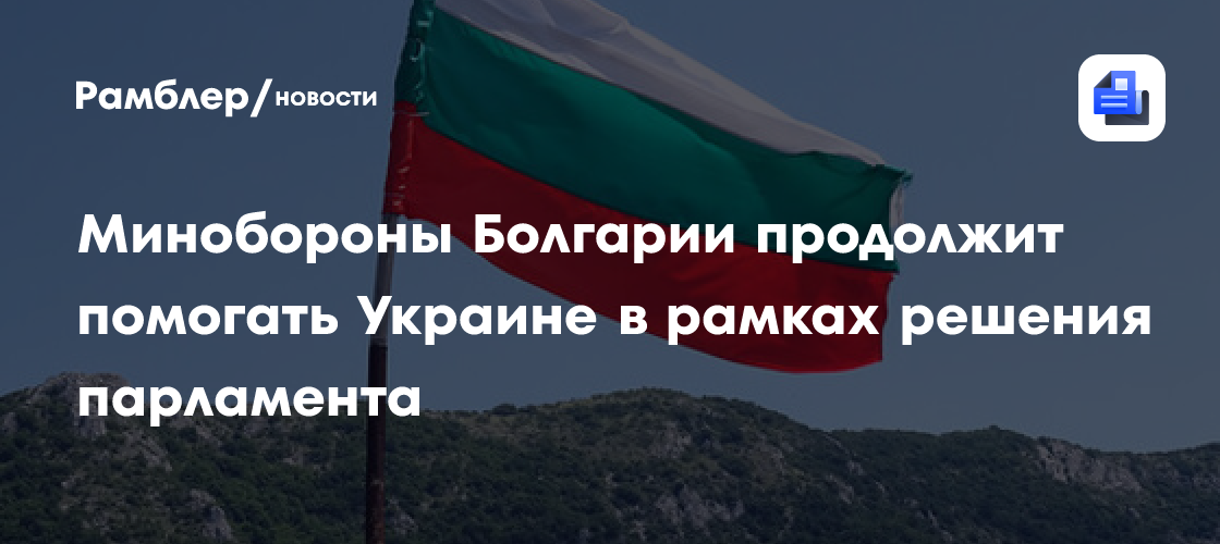 Минобороны Болгарии продолжит помогать Украине в рамках решения парламента