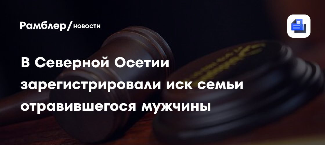 В Северной Осетии зарегистрировали иск семьи отравившегося мужчины