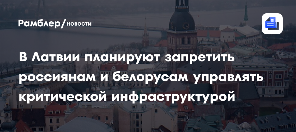 В Латвии планируют запретить россиянам и белорусам управлять критической инфраструктурой