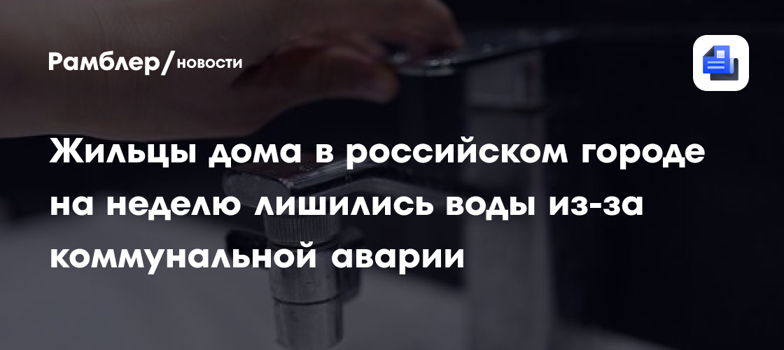 Жильцы дома в российском городе на неделю лишились воды из-за коммунальной аварии