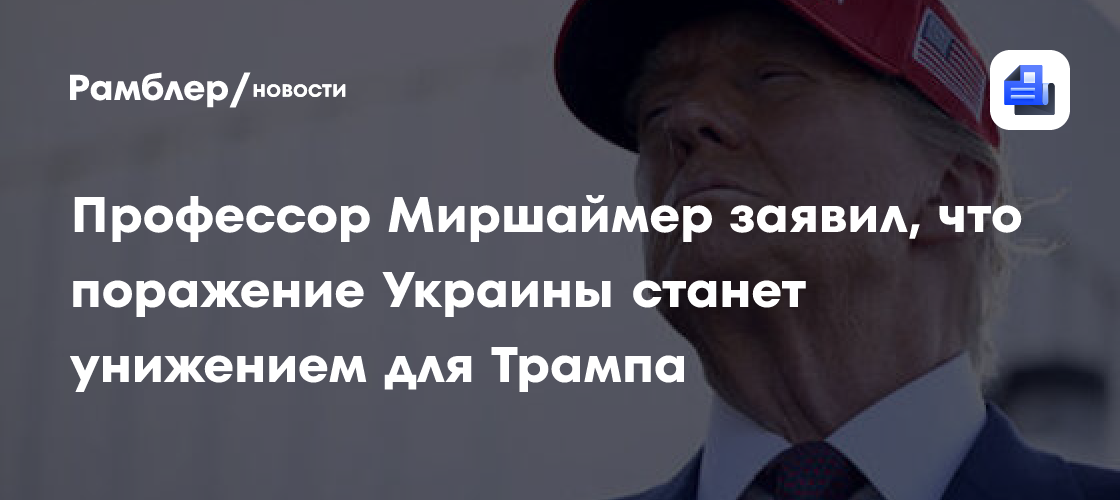 Профессор Миршаймер заявил, что поражение Украины станет унижением для Трампа