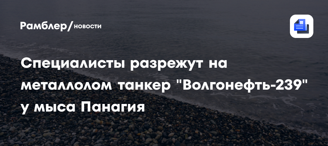 Специалисты разрежут на металлолом танкер «Волгонефть-239» у мыса Панагия