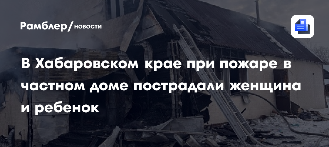 В Хабаровском крае при пожаре в частном доме пострадали женщина и ребенок