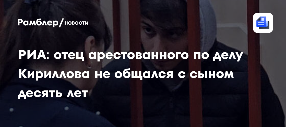 РИА Новости: отец арестованного по делу Кириллова не общался с сыном десять лет