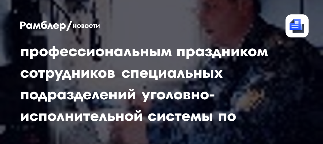 Сегодня мы поздравляем с профессиональным праздником сотрудников специальных подразделений уголовно-исполнительной системы по конвоированию