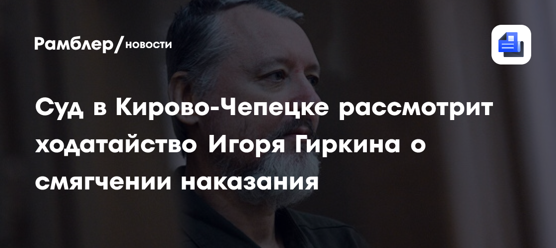 Суд в Кирово-Чепецке рассмотрит ходатайство Игоря Гиркина о смягчении наказания