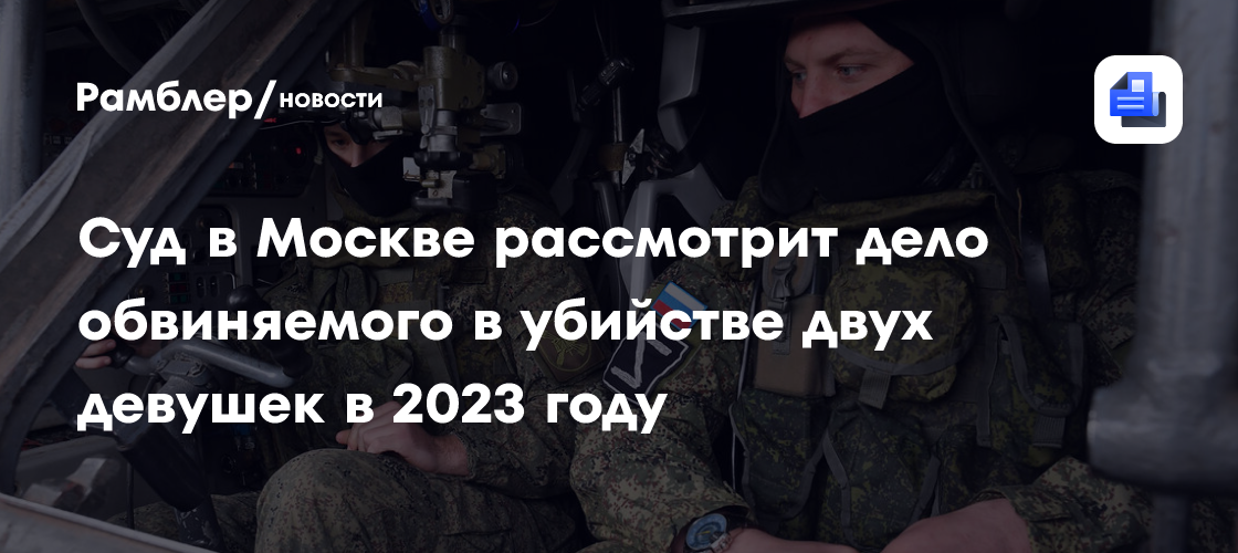 Суд в Москве рассмотрит дело обвиняемого в убийстве двух девушек в 2023 году