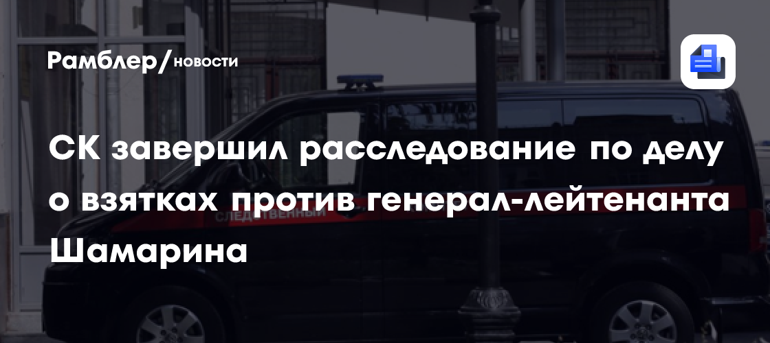 СК завершил следственные действия по делу генерала Шамарина о взятке