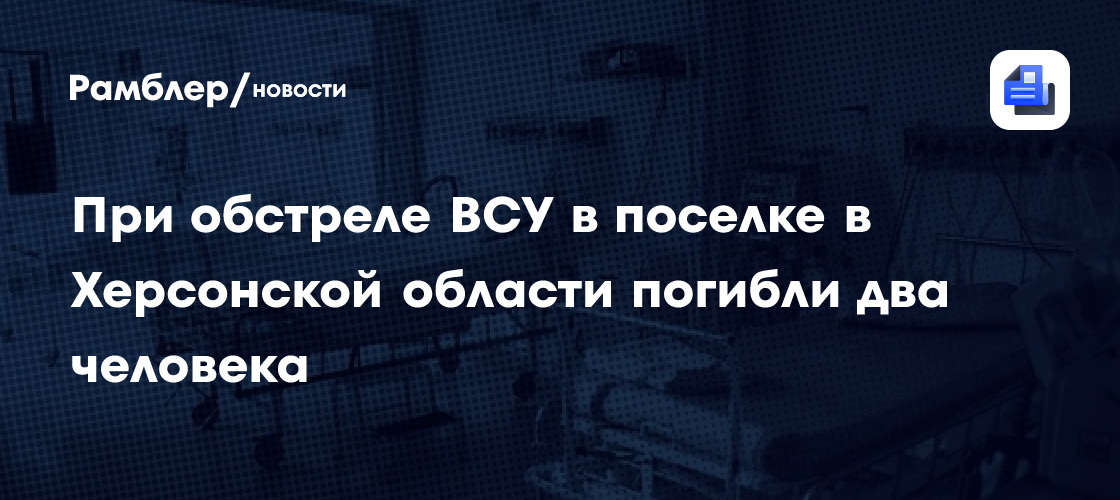 При обстреле ВСУ в поселке в Херсонской области погибли два человека