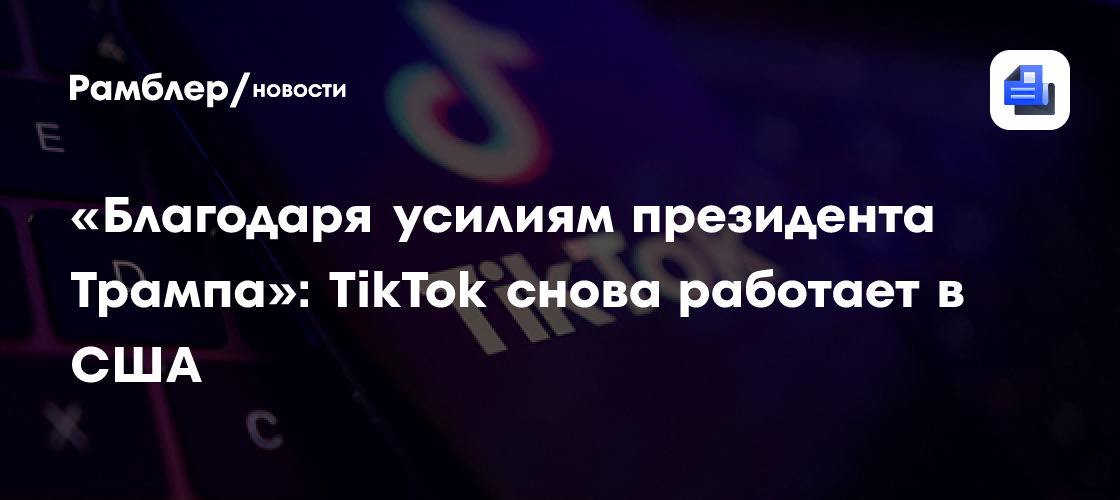 «Благодаря усилиям президента Трампа»: TikTok снова работает в США