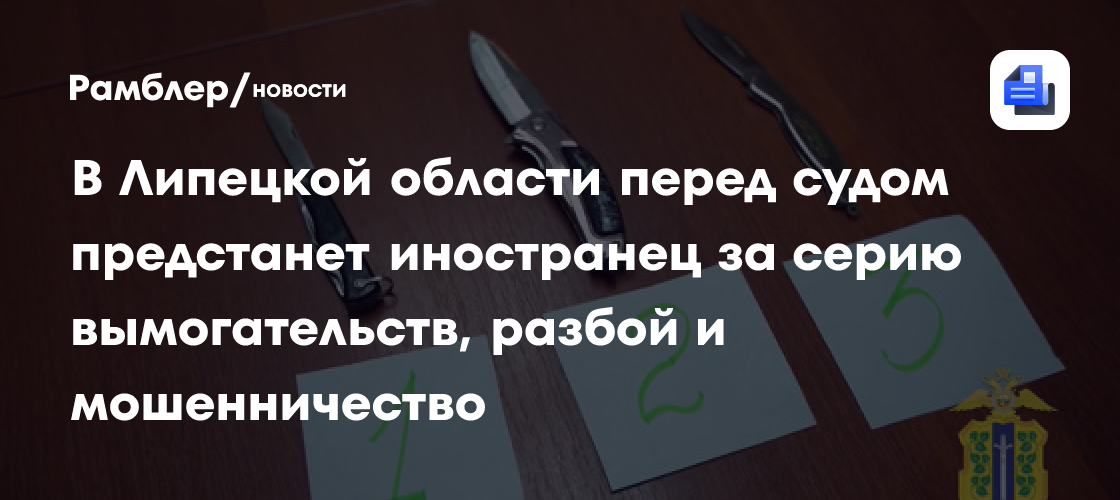 В Липецкой области перед судом предстанет иностранец за серию вымогательств, разбой и мошенничество