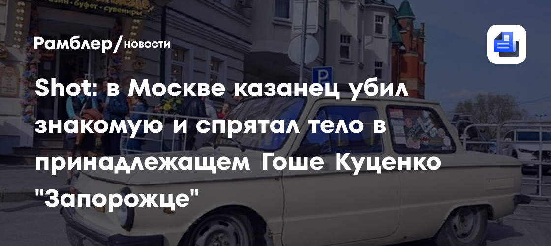 Shot: в Москве казанец убил знакомую и спрятал тело в принадлежащем Гоше Куценко «Запорожце»