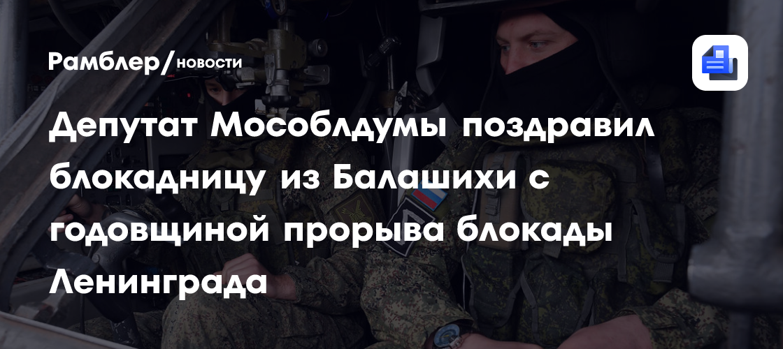 Депутат Мособлдумы поздравил блокадницу из Балашихи с годовщиной прорыва блокады Ленинграда