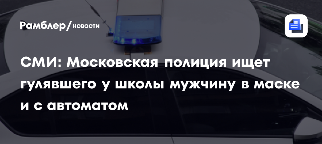 СМИ: Московская полиция ищет гулявшего у школы мужчину в маске и с автоматом