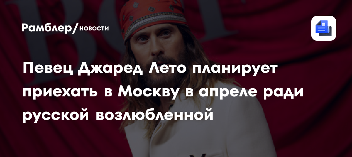 Певец Джаред Лето планирует приехать в Москву в апреле ради русской возлюбленной