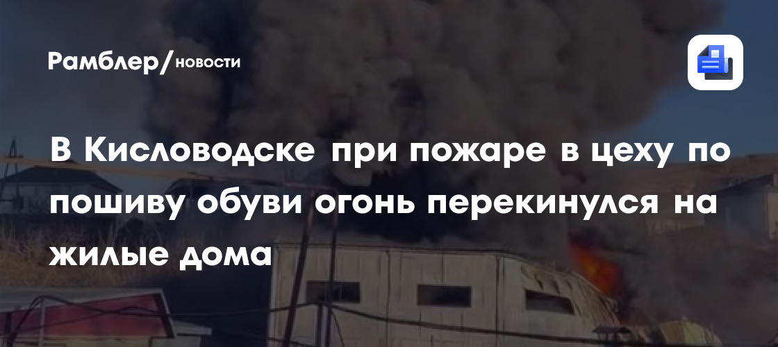 В Кисловодске при пожаре в цеху по пошиву обуви огонь перекинулся на жилые дома