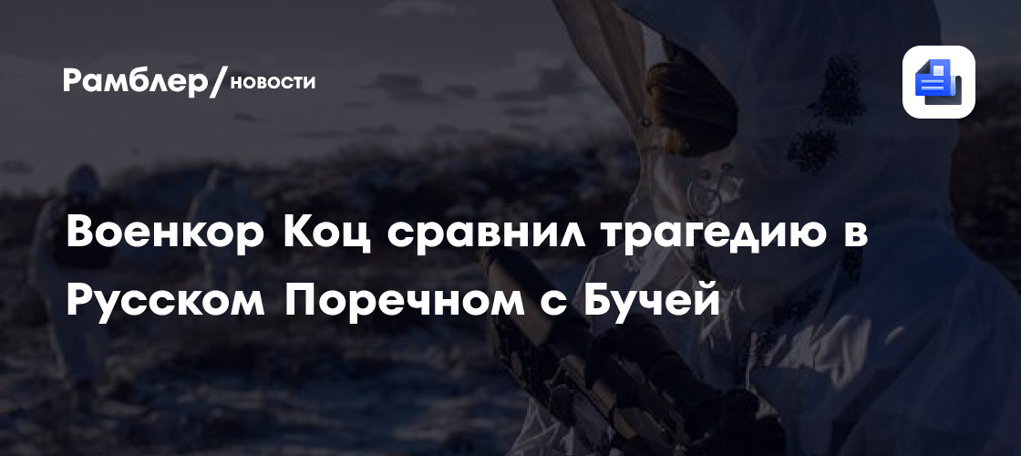 Военкор Коц сравнил трагедию в Русском Поречном с Бучей