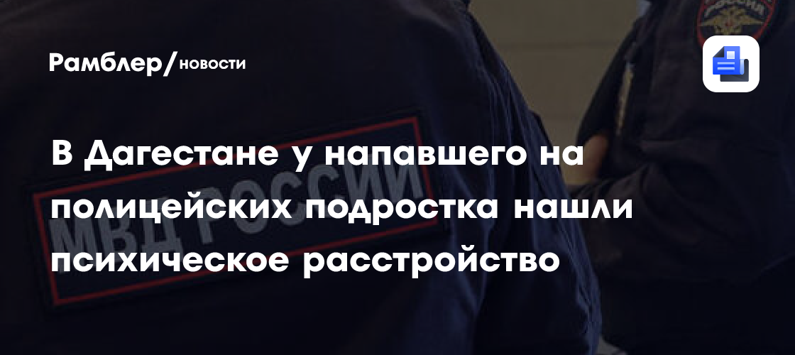 В Дагестане у напавшего на полицейских подростка выявили психическое расстройство