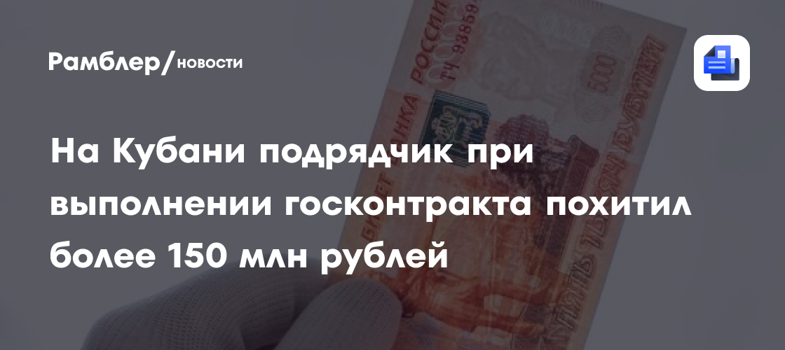 На Кубани подрядчик при выполнении госконтракта похитил более 150 млн рублей