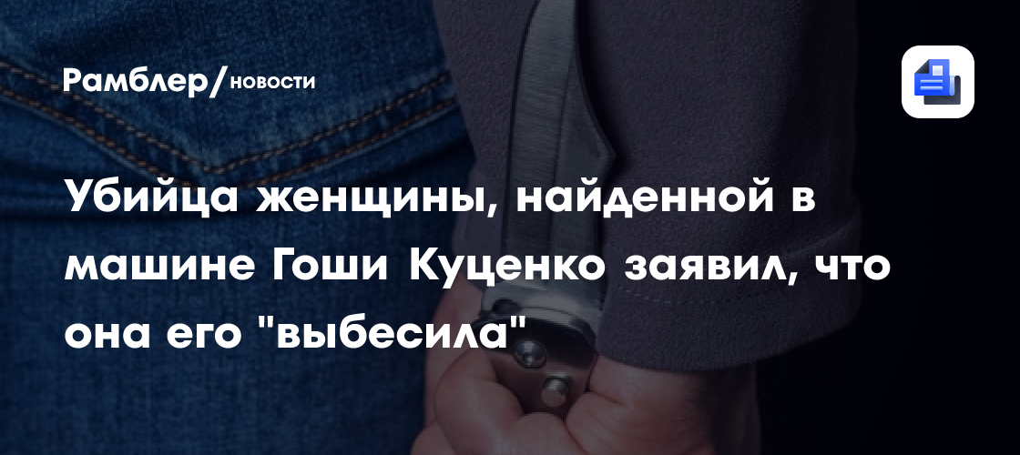 Убийца женщины, найденной в машине Гоши Куценко заявил, что она его «выбесила»