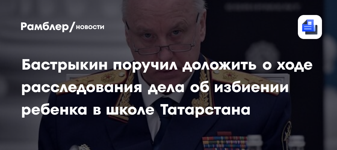 Бастрыкин поручил доложить о ходе расследования дела об избиении ребенка в школе Татарстана