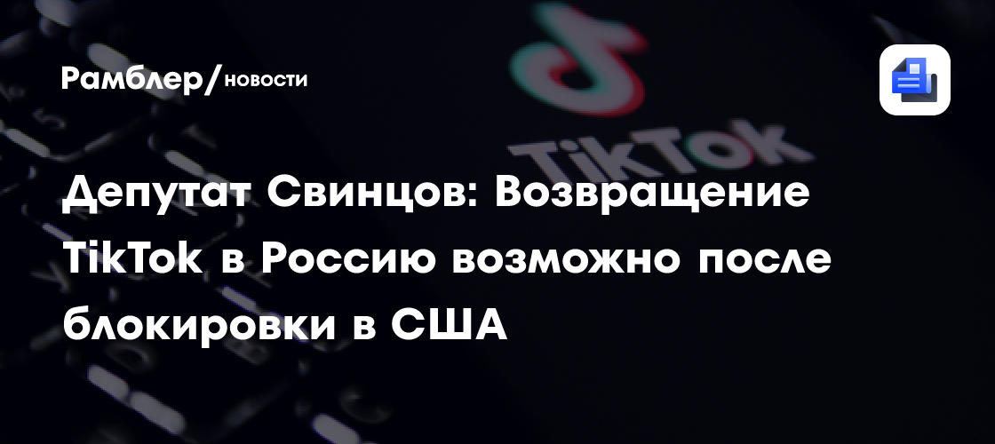 Депутат Свинцов: Возвращение TikTok в Россию возможно после блокировки в США