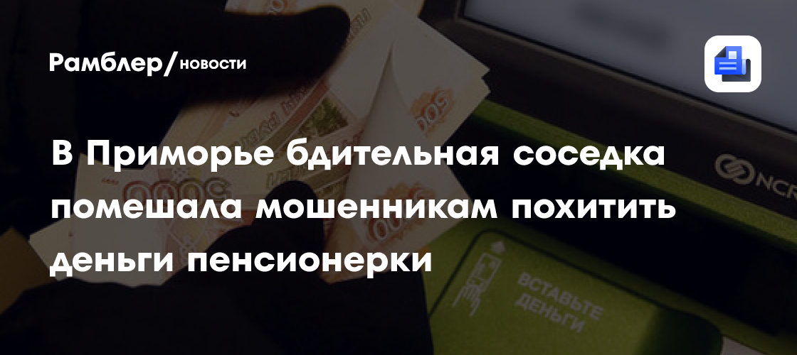 В Приморье бдительная соседка помешала мошенникам похитить деньги пенсионерки