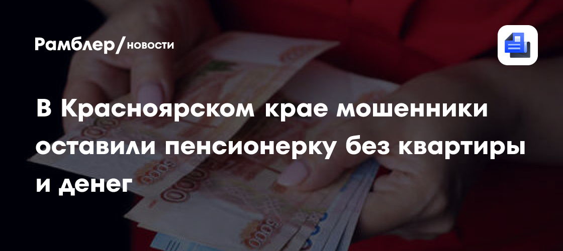 В Красноярском крае мошенники оставили пенсионерку без квартиры и денег