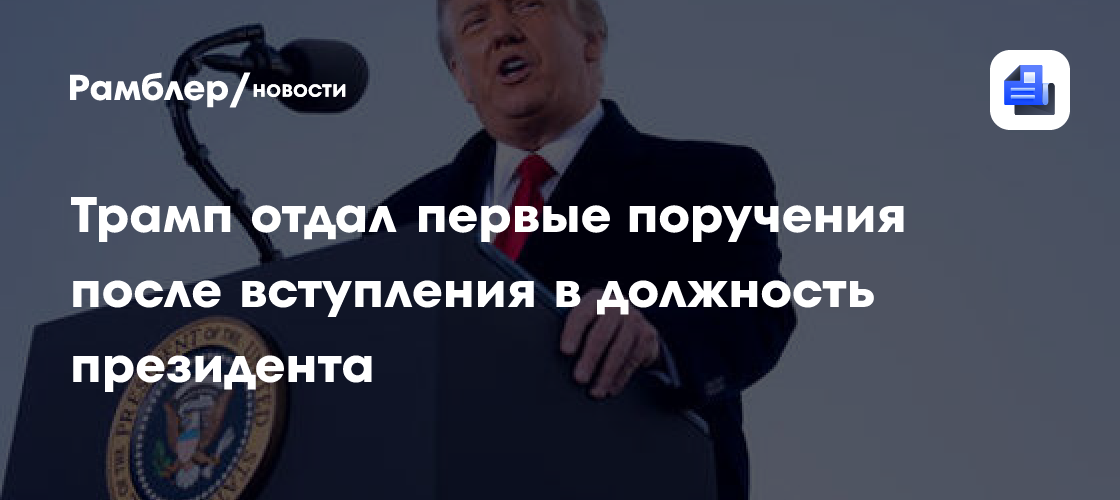 Трамп отдал первые поручения после вступления в должность президента