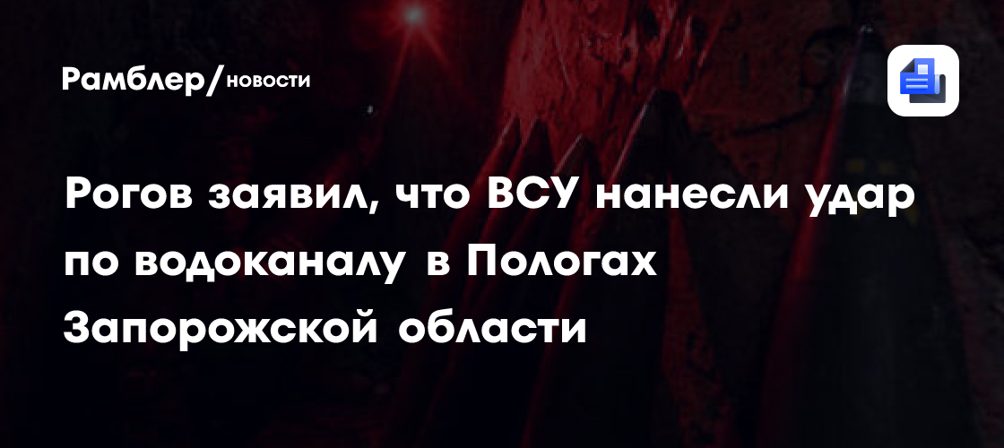 Рогов заявил, что ВСУ нанесли удар по водоканалу в Пологах Запорожской области