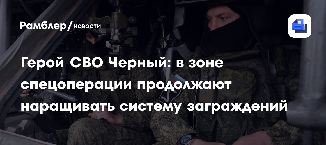 Герой СВО Черный: в зоне спецоперации продолжают наращивать систему заграждений