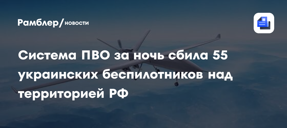 Система ПВО за ночь сбила 55 украинских беспилотников над территорией РФ