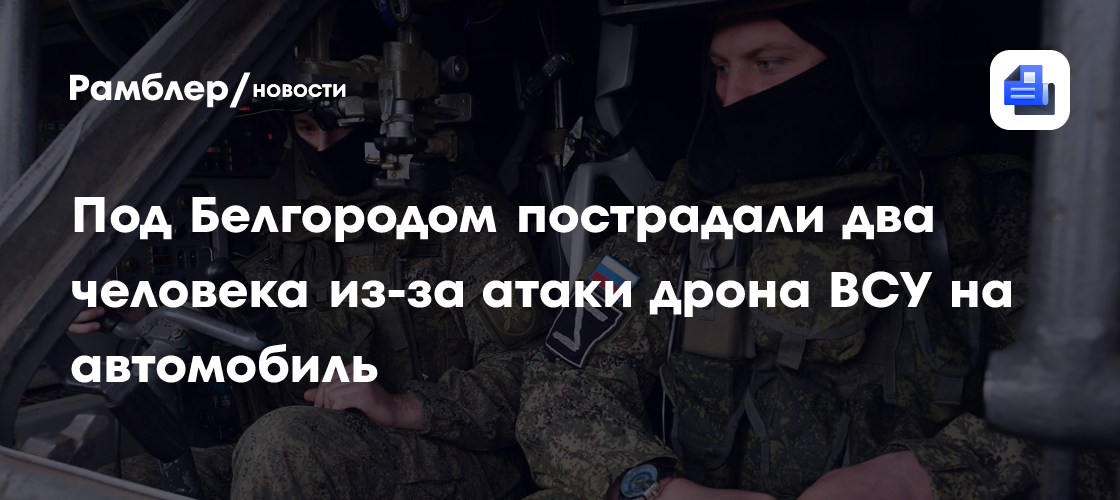 Под Белгородом пострадали два человека из-за атаки дрона ВСУ на автомобиль