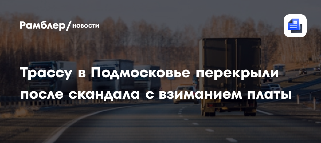 Трассу в Подмосковье перекрыли после скандала с взиманием платы