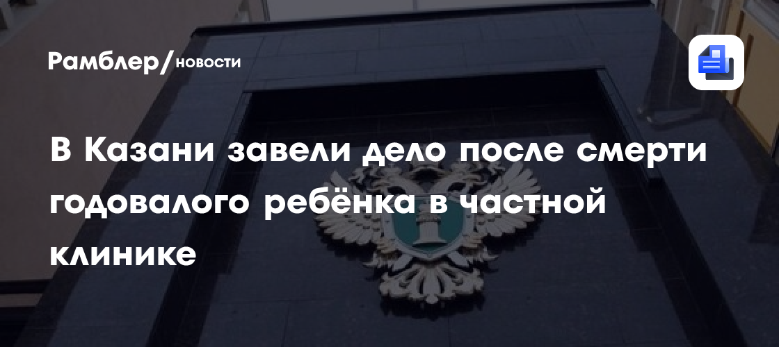 В Казани завели дело после смерти годовалого ребёнка в частной клинике