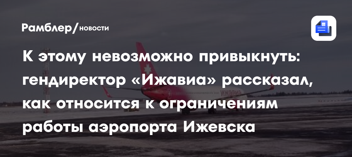 К этому невозможно привыкнуть: гендиректор «Ижавиа» рассказал, как относится к ограничениям работы аэропорта Ижевска